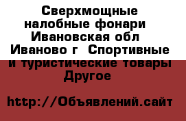 Сверхмощные налобные фонари - Ивановская обл., Иваново г. Спортивные и туристические товары » Другое   